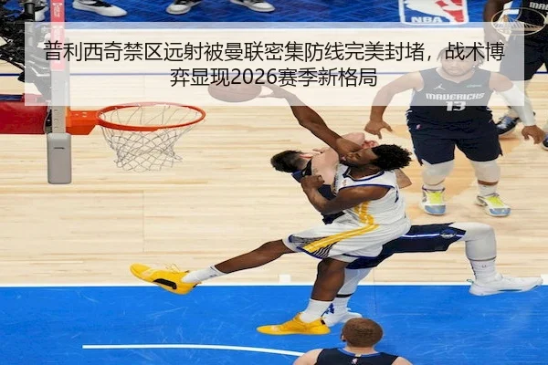 普利西奇禁区远射被曼联密集防线完美封堵，战术博弈显现2026赛季新格局